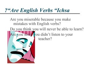 ?“Are English Verbs “Ichsa
  Are you miserable because you make
   mistakes with English verbs?
  Do you think you will never be able to learn?
  Are you sorry you didn’t listen to your
                  teacher?
 