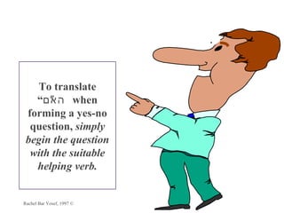 To translate
   “‫ האם‬when
      ”
 forming a yes-no
  question, simply
 begin the question
  with the suitable
   helping verb.


Rachel Bar Yosef, 1997 ©
 