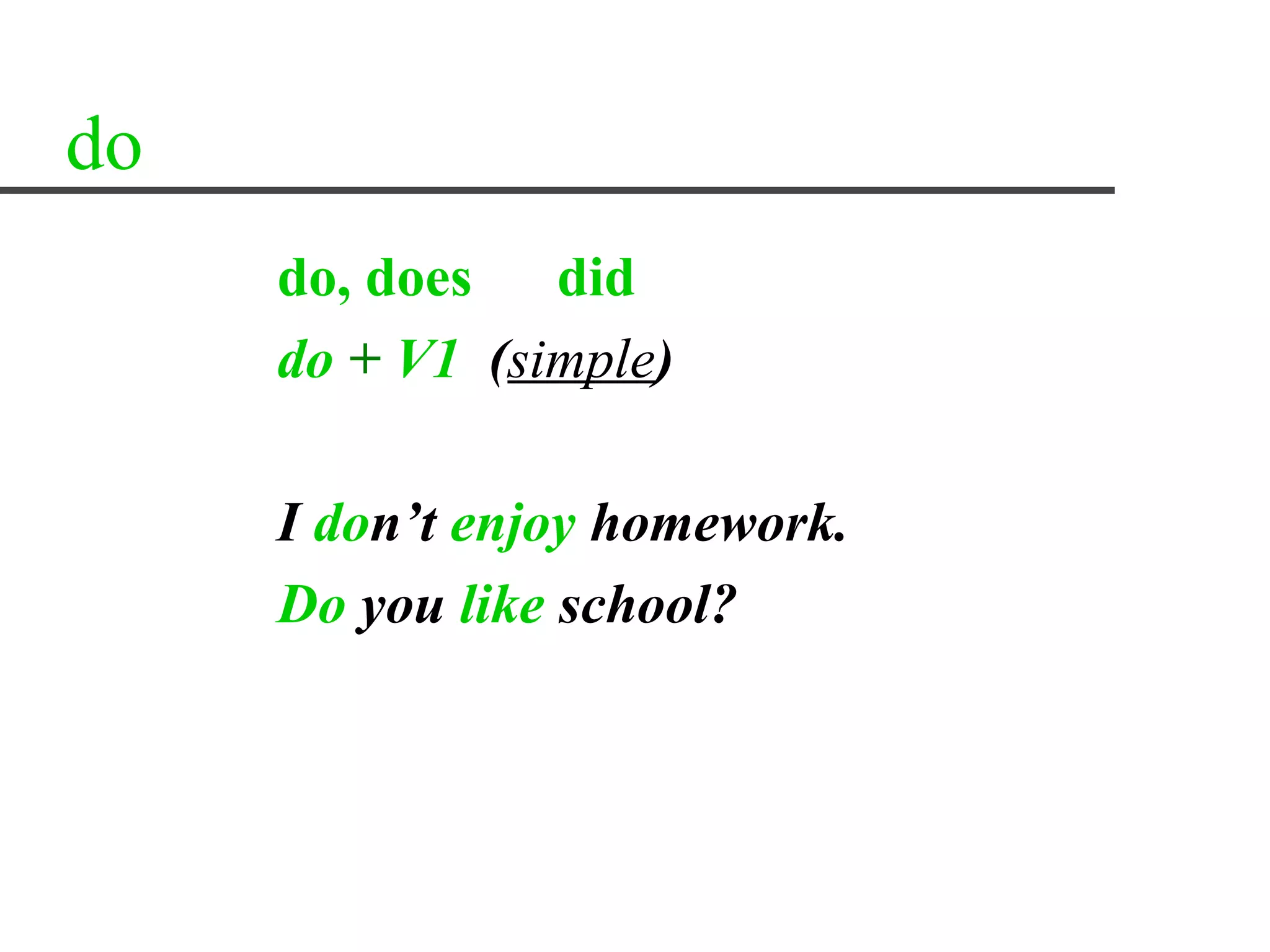 do
     do, does   did
     do + V1 (simple)

     I don’t enjoy homework.
     Do you like school?
 