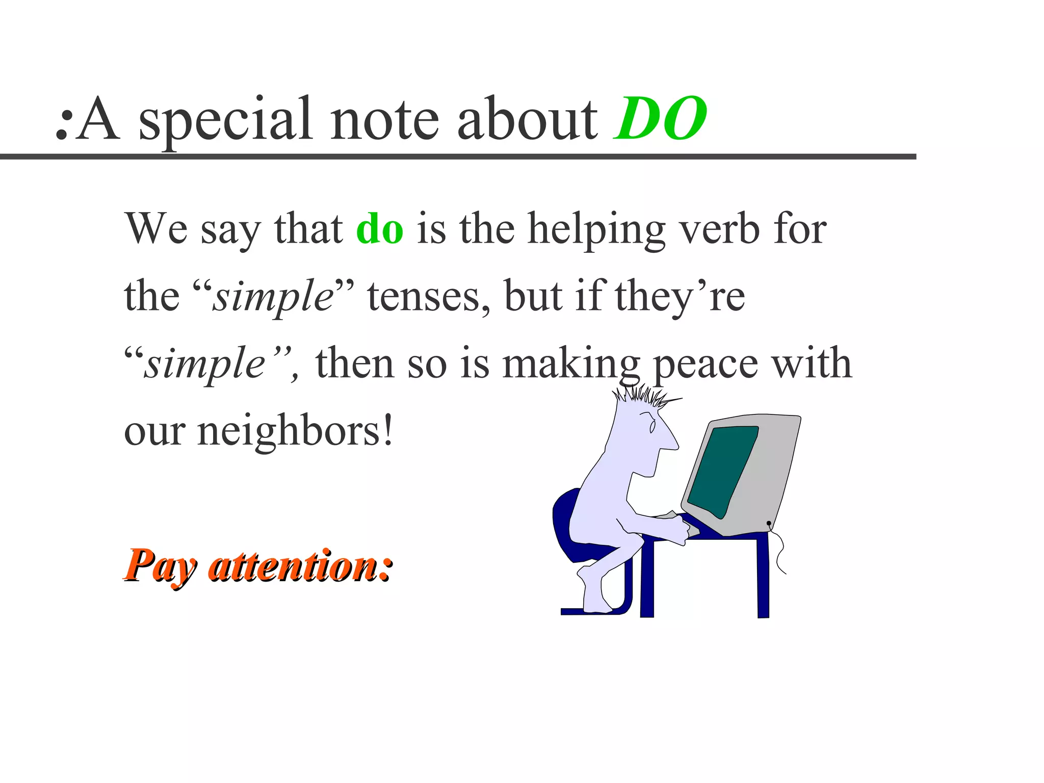 :A special note about DO
  We say that do is the helping verb for
  the “simple” tenses, but if they’re
  “simple”, then so is making peace with
  our neighbors!

  Pay attention:
 