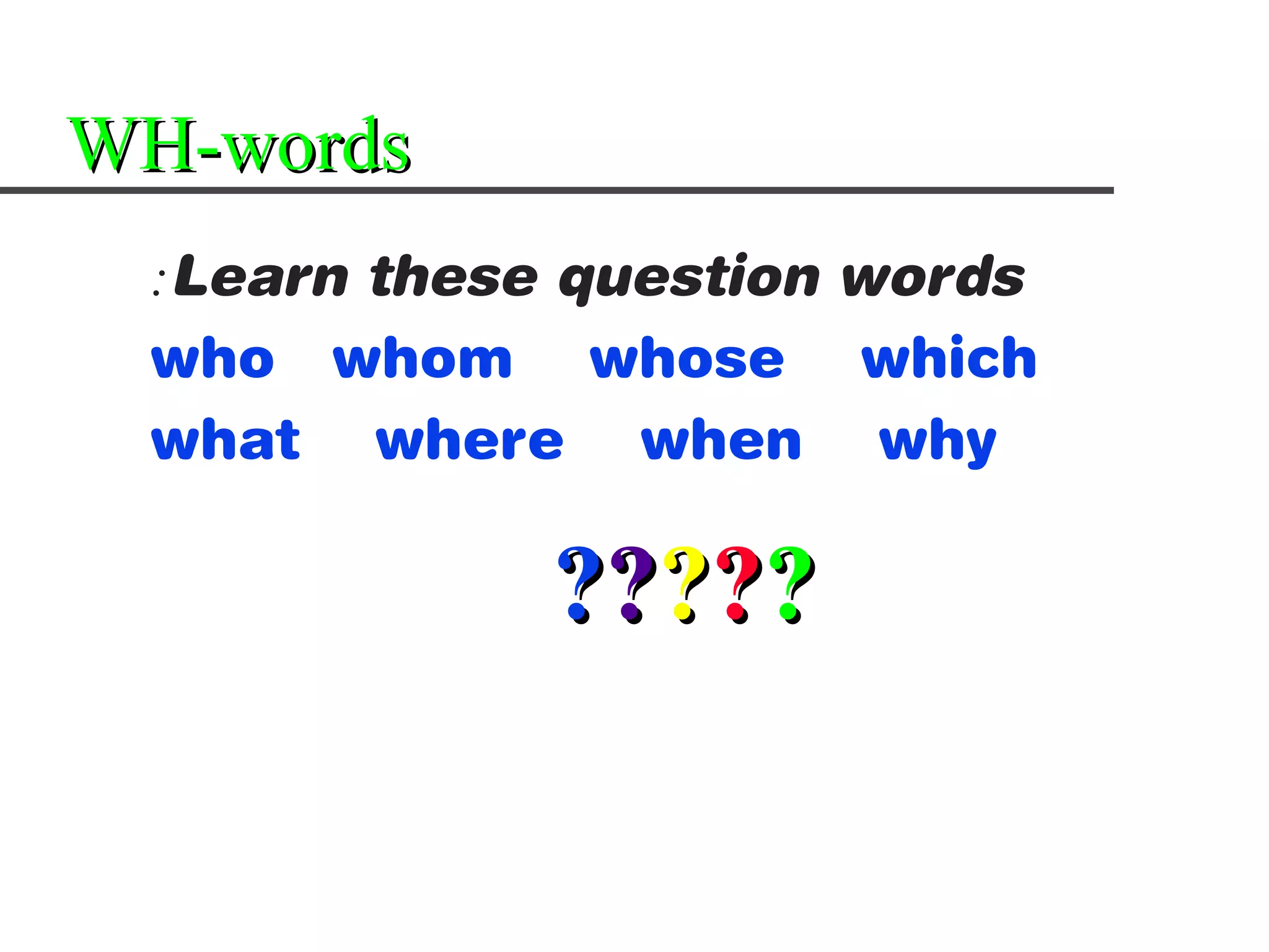 WH-words
 :Learn these question words
 who whom whose which
 what where when why

             ?????
 