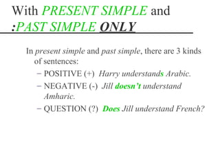 With PRESENT SIMPLE and
:PAST SIMPLE ONLY
  In present simple and past simple, there are 3 kinds
     of sentences:
      – POSITIVE (+) Harry understands Arabic.
      – NEGATIVE (-) Jill doesn’t understand
        Amharic.
      – QUESTION (?) Does Jill understand French?
 
