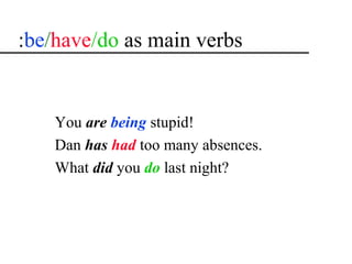 :be/have/do as main verbs


    You are being stupid!
    Dan has had too many absences.
    What did you do last night?
 
