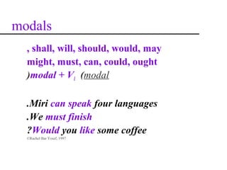 modals
  , shall, will, should, would, may
  might, must, can, could, ought
  )modal + V1 (modal

  .Miri can speak four languages
  .We must finish
  ?Would you like some coffee
  ©Rachel Bar Yosef, 1997
 