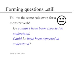 !Forming questions...still
  Follow the same rule even for a
  monster verb!
    He couldn’t have been expected to
    understand.
    Could he have been expected to
    understand?

   Rachel Bar Yosef, 1997©
 