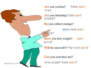 Are you serious?   ?‫האם אתה‬
                          ‫רציני‬
                          Are you listening? ‫האם אתה‬
                          ‫?מקשיב‬
                          Do you collect stamps?
                                       ‫האם אתה אוסף‬
                          ‫?בולים‬
                          Have you lost weight?    ‫האם‬
                          ‫?רזית‬
                          Will he succeed?‫? האם הוא יצליח‬


                          Can you convince me?

Rachel Bar Yosef, 1997©   ‫? האם תוכל לשכנע אותי‬
 