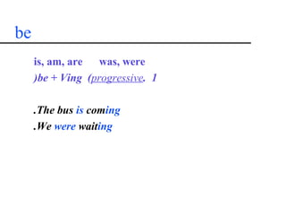 be
     is, am, are was, were
     )be + Ving (progressive. 1

     .The bus is coming
     .We were waiting
 