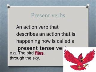 Present verbs
   An action verb that
   describes an action that is
   happening now is called a
   .present tense verb
e.g. The bird flies
through the sky.
 