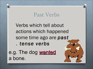 Past Verbs
  Verbs which tell about
  actions which happened
  some time ago are past
  . tense verbs
e.g. The dog wanted
a bone.
 