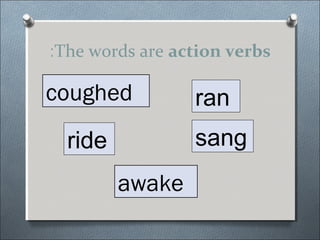 :The words are action verbs

coughed          ran
  ride           sang
         awake
 