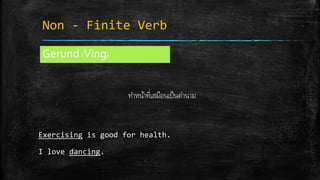 Non - Finite Verb
Gerund (Ving)
ทาหน้าที่เสมือนเป็นคานาม
Exercising is good for health.
I love dancing.
 