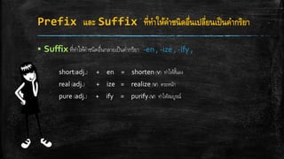 Prefix และ Suffix ที่ทาให้คาชนิดอื่นเปลี่ยนเป็นคากริยา
▪ Suffix ที่ทาให้คาชนิดอื่นกลายเป็นคากริยา -en , -ize , -ify ,
short(adj.) + en = shorten (v) ทาให้สั้นลง
real (adj.) + ize = realize (v) ตระหนัก
pure (adj.) + ify = purify (v) ทาให้สมบูรณ์
 