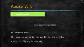 Finite Verb
IntransitiveVerb
กริยาที่ไม่ต้องการกรรมมารองรับ
He arrived late.
She usually walks in the garden in the evening
A bird is flying in the sky.
 