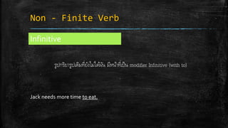 Non - Finite Verb
Infinitive
รูปกริยารูปเดิมที่ยังไม่ได้ผัน มีหน้าที่เป็น modifier Infinitive (with to)
Jack needs more time to eat.
 