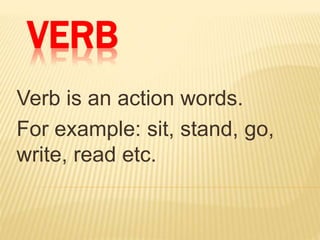 VERB
Verb is an action words.
For example: sit, stand, go,
write, read etc.
 