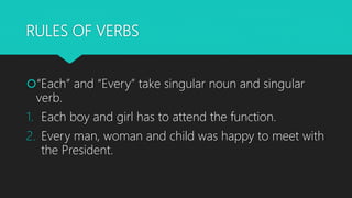 RULES OF VERBS
“Each” and “Every” take singular noun and singular
verb.
1. Each boy and girl has to attend the function.
...