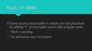 RULES OF VERBS
Some nouns uncountable in nature can’t be pluralised
by adding “s”. Uncountable nouns take singular verbs....