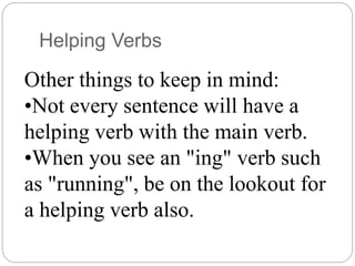 Helping Verbs
Other things to keep in mind:
•Not every sentence will have a
helping verb with the main verb.
•When you see an "ing" verb such
as "running", be on the lookout for
a helping verb also.
 