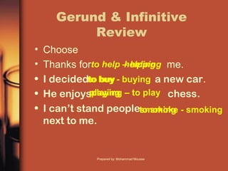 Gerund & Infinitive
Review
• Choose
• Thanks for me.
• I decided a new car.
• He enjoys chess.
• I can’t stand people
next to me.
to buy - buying
helpingto help – helping
to buy
playingplaying – to play
to smoke - smokingsmoking
Prepared by: Mohammad Moussa
 