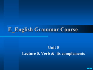 E_English Grammar Course
Unit 5
Lecture 5. Verb & its complements
 
