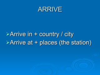 ARRIVE Arrive in + country / city Arrive at + places (the station) 