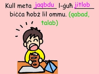 Kull meta ______ l- ġ u ħ  _____ bi ċċ a  ħ ob ż  lil ommu.  (qabad, talab) jaqbdu jitlob 