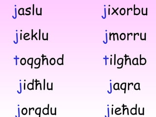 j aslu  j ixorbu j ieklu j morru t oqg ħ od  t ilg ħ ab j id ħ lu    j aqra j orqdu j ie ħ du 