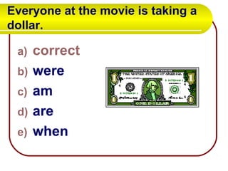 Everyone at the movie is taking a
dollar.
a) correct
b) were
c) am
d) are
e) when
 