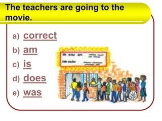The teachers are going to the
movie.
a)
b)
c)
d)
e)

correct
am
is
does
was

 