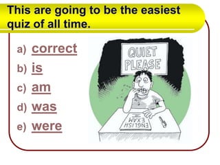 This are going to be the easiest
quiz of all time.
a)
b)
c)
d)
e)

correct
is
am
was
were

 
