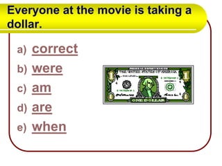 Everyone at the movie is taking a
dollar.
a)
b)
c)
d)
e)

correct
were
am
are
when

 