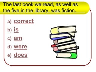 The last book we read, as well as
the five in the library, was fiction.
a)
b)
c)
d)
e)

correct
is
am
were
does

 