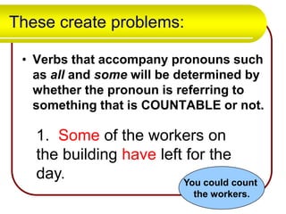 These create problems:
• Verbs that accompany pronouns such
as all and some will be determined by
whether the pronoun is referring to
something that is COUNTABLE or not.

1. Some of the workers on
the building have left for the
day.
You could count
the workers.

 