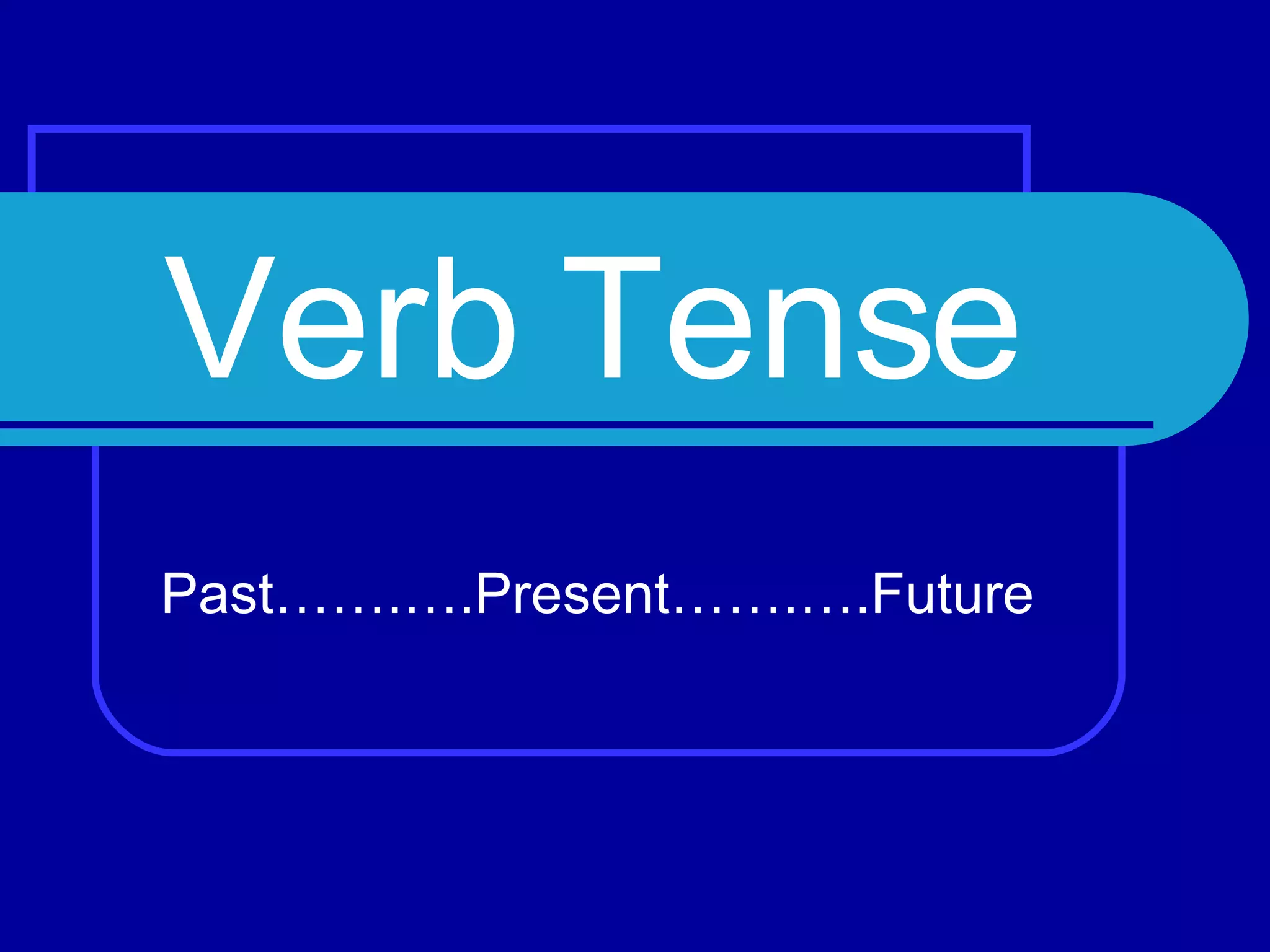 Verb Tense Past…….….Present…….….Future