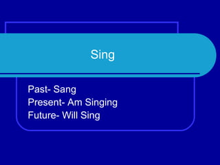 Sing Past- Sang Present- Am Singing Future- Will Sing