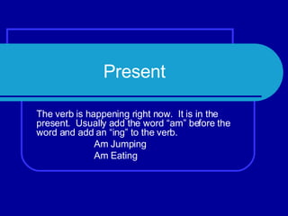 Present The verb is happening right now. It is in the present. Usually add the word “am” before the word and add an “ing” to the verb. Am Jumping Am Eating