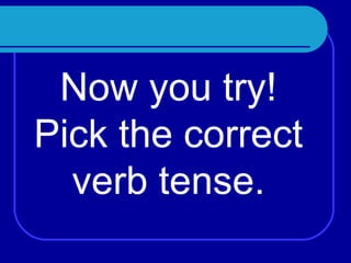 Now you try! Pick the correct verb tense.