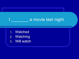 I _______ a movie last night. Watched Watching Will watch