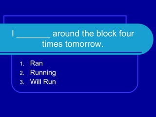 I _______ around the block four times tomorrow. Ran Running Will Run