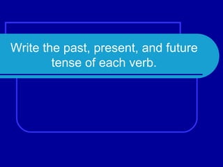 Write the past, present, and future tense of each verb.