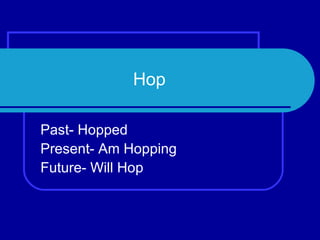 Hop Past- Hopped Present- Am Hopping Future- Will Hop 