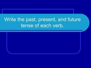 Write the past, present, and future tense of each verb. 