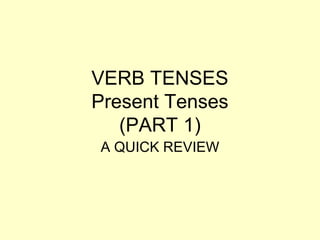 VERB TENSES
Present Tenses
(PART 1)
A QUICK REVIEW
 