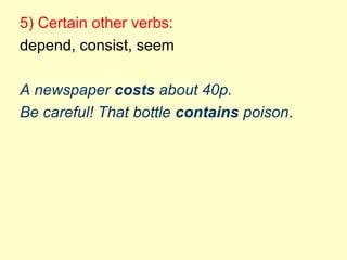 5) Certain other verbs:
depend, consist, seem
A newspaper costs about 40p.
Be careful! That bottle contains poison.
 