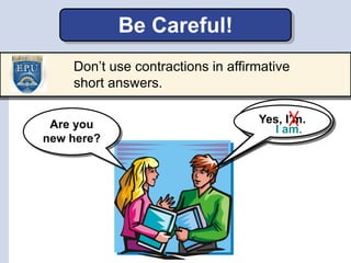 Yes,
Yes, I’m.
Don’t use contractions in affirmative
short answers.
Be Careful!
Are you
new here?
I am.
 