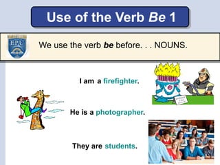 Use of the Verb Be 1
He is a photographer.
I am
They are
a firefighter.
students.
We use the verb be before. . . NOUNS.
 