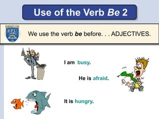 Use of the Verb Be 2
He is afraid.
I am
hungry.
busy.
It is
We use the verb be before. . . ADJECTIVES.
 