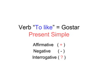 Verb “ To like ” = Gostar Present Simple Affirmative  (  +  ) Negative  ( - ) Interrogative (  ?  ) 