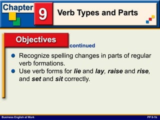 Business English at Work
Verb Types and Parts
Objectives
PP 9-1b
continued
Recognize spelling changes in parts of regular
verb formations.
Use verb forms for lie and lay, raise and rise,
and set and sit correctly.
 