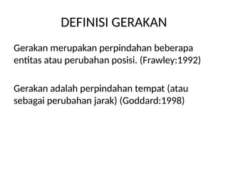 DEFINISI GERAKAN
Gerakan merupakan perpindahan beberapa
entitas atau perubahan posisi. (Frawley:1992)
Gerakan adalah perpindahan tempat (atau
sebagai perubahan jarak) (Goddard:1998)
 